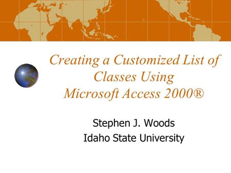 Creating a Customized List of Classes Using Microsoft Access 2000® Stephen J. Woods Idaho State University.