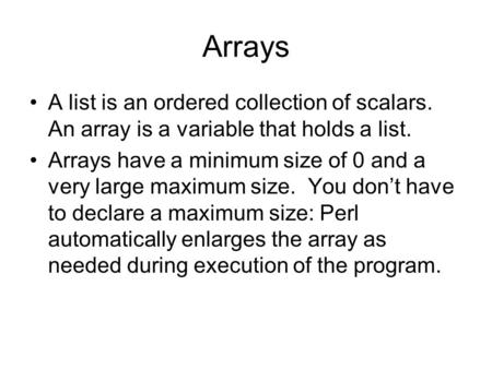 Arrays A list is an ordered collection of scalars. An array is a variable that holds a list. Arrays have a minimum size of 0 and a very large maximum size.