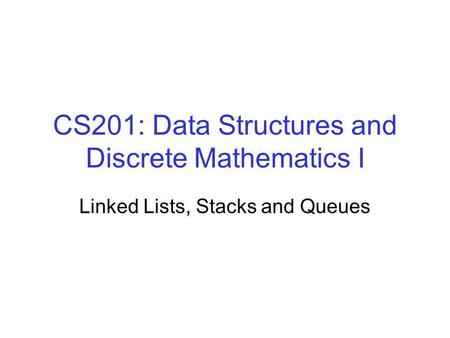CS201: Data Structures and Discrete Mathematics I Linked Lists, Stacks and Queues.