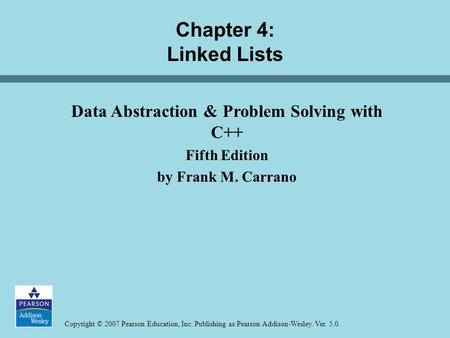 Copyright © 2007 Pearson Education, Inc. Publishing as Pearson Addison-Wesley. Ver. 5.0. Chapter 4: Linked Lists Data Abstraction & Problem Solving with.