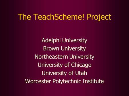 The TeachScheme! Project Adelphi University Brown University Northeastern University University of Chicago University of Utah Worcester Polytechnic Institute.