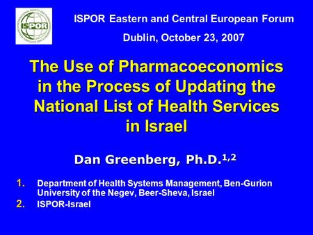 The Use of Pharmacoeconomics in the Process of Updating the National List of Health Services in Israel Dan Greenberg, Ph.D. 1,2 1. 1. Department of Health.