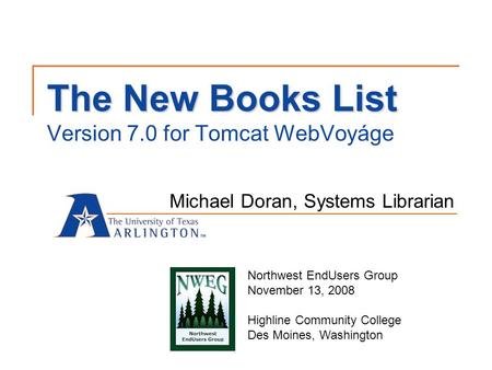 The New Books List The New Books List Version 7.0 for Tomcat WebVoyáge Michael Doran, Systems Librarian Northwest EndUsers Group November 13, 2008 Highline.