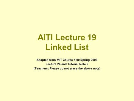AITI Lecture 19 Linked List Adapted from MIT Course 1.00 Spring 2003 Lecture 26 and Tutorial Note 9 (Teachers: Please do not erase the above note)