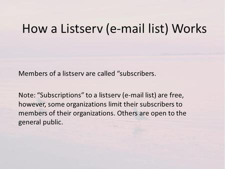 How a Listserv (e-mail list) Works Members of a listserv are called subscribers. Note: Subscriptions to a listserv (e-mail list) are free, however, some.