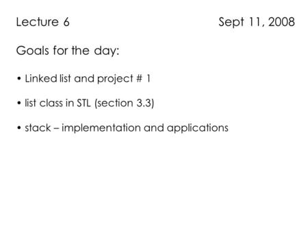 Lecture 6 Sept 11, 2008 Goals for the day: Linked list and project # 1 list class in STL (section 3.3) stack – implementation and applications.