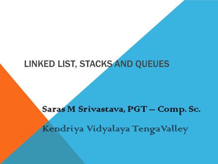 LINKED LIST, STACKS AND QUEUES Saras M Srivastava, PGT – Comp. Sc. Kendriya Vidyalaya TengaValley.