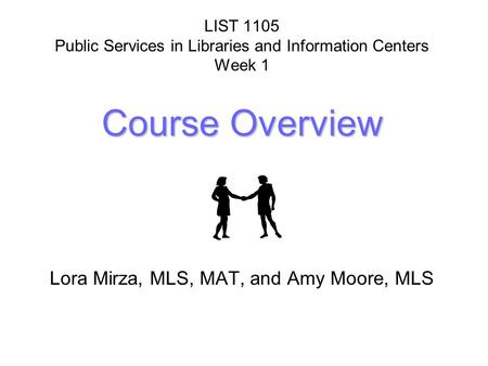 Course Overview LIST 1105 Public Services in Libraries and Information Centers Week 1 Course Overview Lora Mirza, MLS, MAT, and Amy Moore, MLS.
