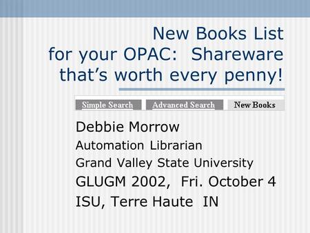 New Books List for your OPAC: Shareware thats worth every penny! Debbie Morrow Automation Librarian Grand Valley State University GLUGM 2002, Fri. October.