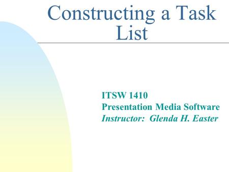 Constructing a Task List ITSW 1410 Presentation Media Software Instructor: Glenda H. Easter.