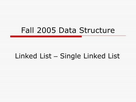 Fall 2005 Data Structure Linked List – Single Linked List.