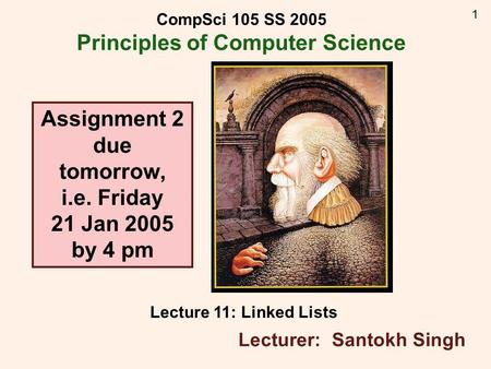 1 CompSci 105 SS 2005 Principles of Computer Science Lecture 11: Linked Lists Lecturer: Santokh Singh Assignment 2 due tomorrow, i.e. Friday 21 Jan 2005.