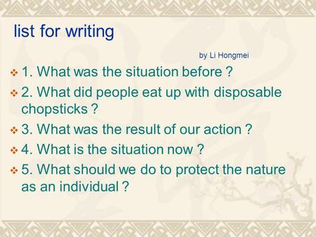 List for writing by Li Hongmei 1. What was the situation before ? 2. What did people eat up with disposable chopsticks ? 3. What was the result of our.