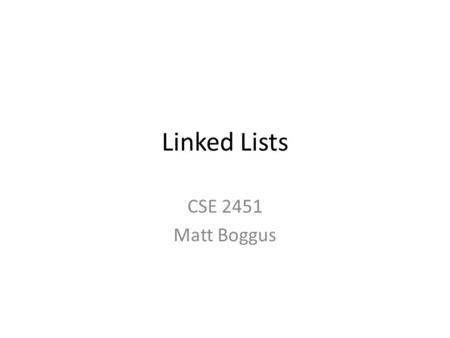 Linked Lists CSE 2451 Matt Boggus. Dynamic memory reminder Allocate memory during run-time malloc() and calloc() – return a void pointer to memory or.