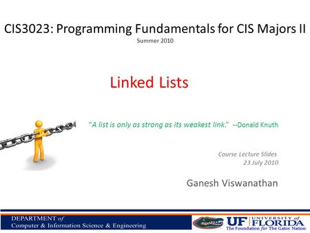 CIS3023: Programming Fundamentals for CIS Majors II Summer 2010 Ganesh Viswanathan Linked Lists Course Lecture Slides 23 July 2010 A list is only as strong.