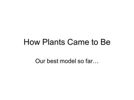 How Plants Came to Be Our best model so far…. Condensed Time Line 4.5 Billion years ago – Spherical Earth 4 Billion y.a. – Building blocks of life 3.5.