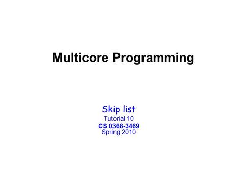 Multicore Programming Skip list Tutorial 10 CS 0368-3469 Spring 2010.