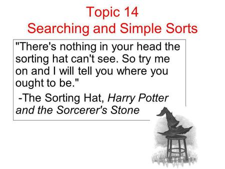 Topic 14 Searching and Simple Sorts There's nothing in your head the sorting hat can't see. So try me on and I will tell you where you ought to be. -The.