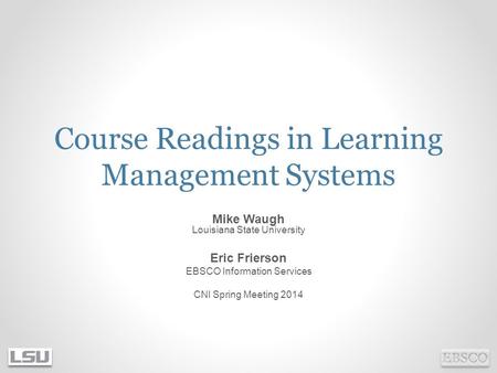 Course Readings in Learning Management Systems Mike Waugh Louisiana State University Eric Frierson EBSCO Information Services CNI Spring Meeting 2014.