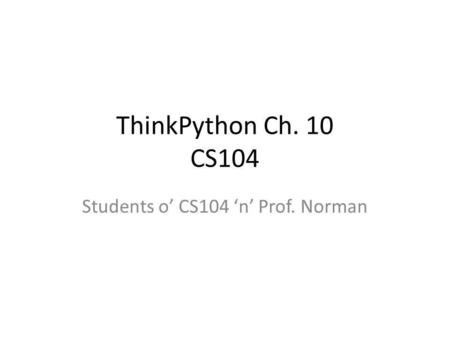 ThinkPython Ch. 10 CS104 Students o CS104 n Prof. Norman.