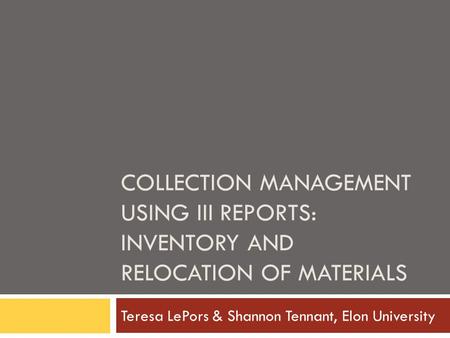 COLLECTION MANAGEMENT USING III REPORTS: INVENTORY AND RELOCATION OF MATERIALS Teresa LePors & Shannon Tennant, Elon University.