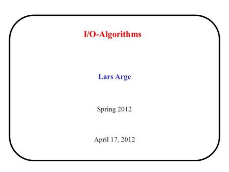 I/O-Algorithms Lars Arge Spring 2012 April 17, 2012.