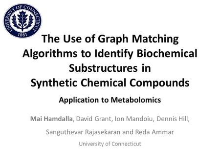 The Use of Graph Matching Algorithms to Identify Biochemical Substructures in Synthetic Chemical Compounds Application to Metabolomics Mai Hamdalla, David.