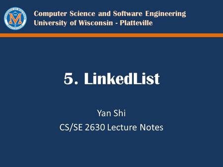 Computer Science and Software Engineering University of Wisconsin - Platteville 5. LinkedList Yan Shi CS/SE 2630 Lecture Notes.