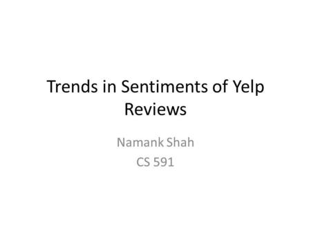 Trends in Sentiments of Yelp Reviews Namank Shah CS 591.