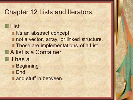 Chapter 12 Lists and Iterators. List Its an abstract concept not a vector, array, or linked structure. Those are implementations of a List. A list is a.
