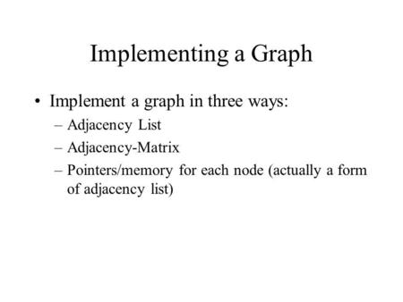 Implementing a Graph Implement a graph in three ways: –Adjacency List –Adjacency-Matrix –Pointers/memory for each node (actually a form of adjacency list)
