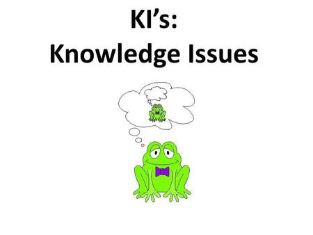 KIs: Knowledge Issues TOK definition of KIs Knowledge issues are questions that directly refer to our understanding of the world, ourselves and others,