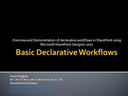 Overview and Demonstration of declarative workflows in SharePoint using Microsoft SharePoint Designer 2007 Kevin Hughes MCT, MCITP, MCSA, MCTS, MCP, Network+,