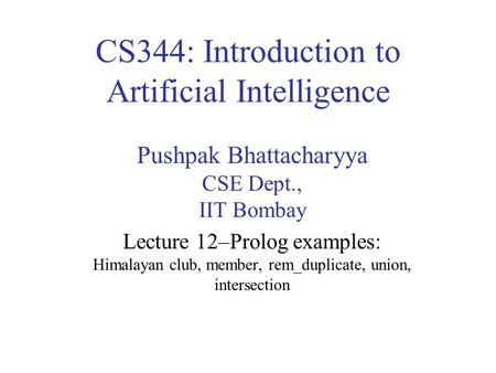 CS344: Introduction to Artificial Intelligence Pushpak Bhattacharyya CSE Dept., IIT Bombay Lecture 12–Prolog examples: Himalayan club, member, rem_duplicate,