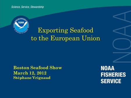 Exporting Seafood to the European Union Boston Seafood Show March 12, 2012 Stéphane Vrignaud.