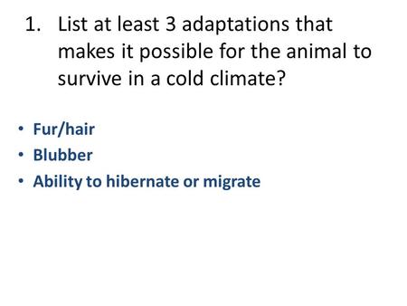List at least 3 adaptations that makes it possible for the animal to survive in a cold climate? Fur/hair Blubber Ability to hibernate or migrate.