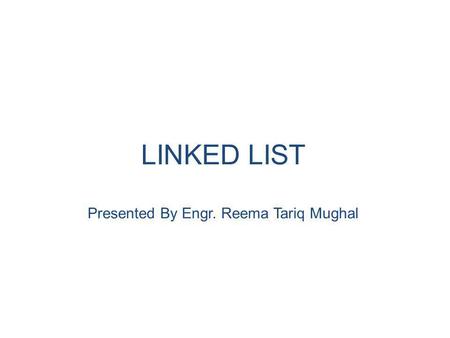 LINKED LIST Presented By Engr. Reema Tariq Mughal.