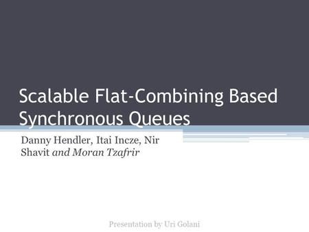 Scalable Flat-Combining Based Synchronous Queues Danny Hendler, Itai Incze, Nir Shavit and Moran Tzafrir Presentation by Uri Golani.