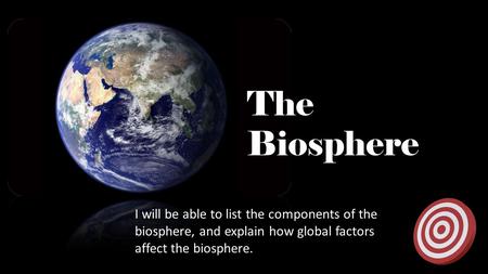 The Biosphere I will be able to list the components of the biosphere, and explain how global factors affect the biosphere.