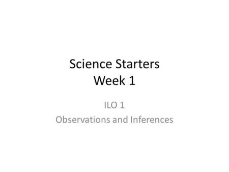 Science Starters Week 1 ILO 1 Observations and Inferences.
