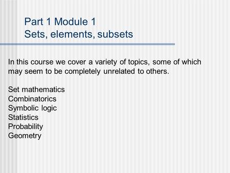 Part 1 Module 1 Sets, elements, subsets In this course we cover a variety of topics, some of which may seem to be completely unrelated to others. Set mathematics.