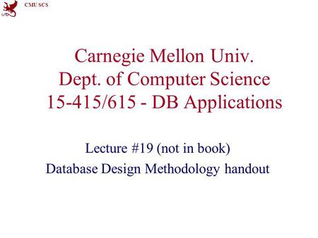 CMU SCS Carnegie Mellon Univ. Dept. of Computer Science 15-415/615 - DB Applications Lecture #19 (not in book) Database Design Methodology handout.