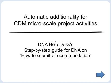 Automatic additionality for CDM micro-scale project activities. DNA Help Desks Step-by-step guide for DNA on How to submit a recommendation.