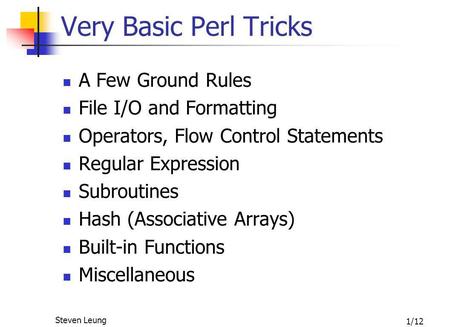 1/12 Steven Leung Very Basic Perl Tricks A Few Ground Rules File I/O and Formatting Operators, Flow Control Statements Regular Expression Subroutines Hash.