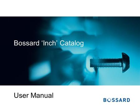 Bossard Inch Catalog User Manual. © Bossard Bossard Inch Catalog - User Manual Table of Contents Introduction Getting around the site Fastener Search.