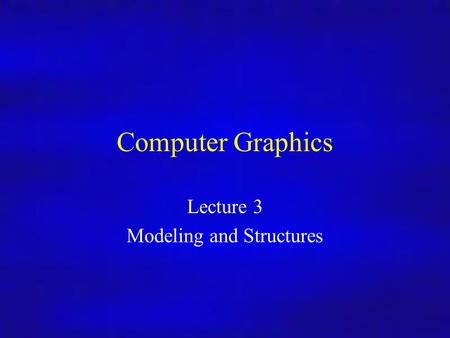Computer Graphics Lecture 3 Modeling and Structures.