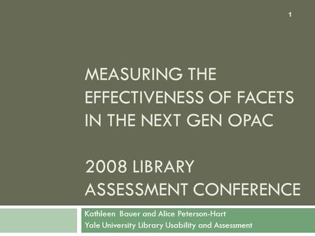 MEASURING THE EFFECTIVENESS OF FACETS IN THE NEXT GEN OPAC 2008 LIBRARY ASSESSMENT CONFERENCE Kathleen Bauer and Alice Peterson-Hart Yale University Library.