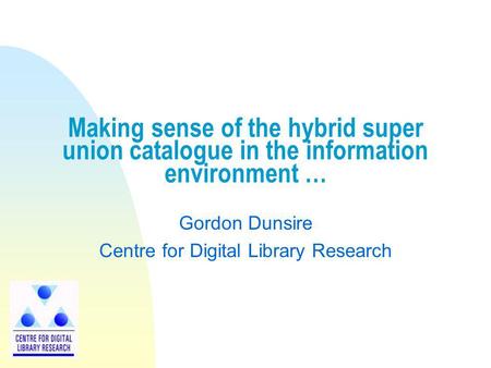 Making sense of the hybrid super union catalogue in the information environment … Gordon Dunsire Centre for Digital Library Research.