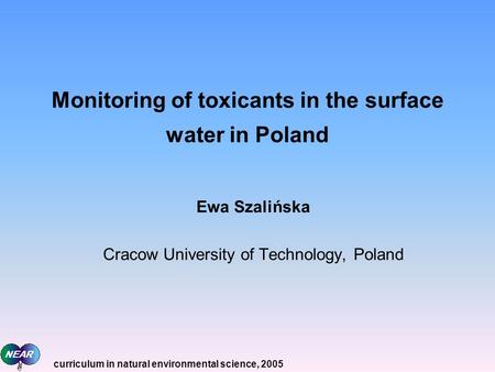 Monitoring of toxicants in the surface water in Poland Ewa Szalińska Cracow University of Technology, Poland curriculum in natural environmental science,