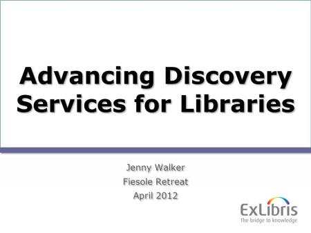 1 Advancing Discovery Services for Libraries Jenny Walker Fiesole Retreat April 2012 Jenny Walker Fiesole Retreat April 2012.